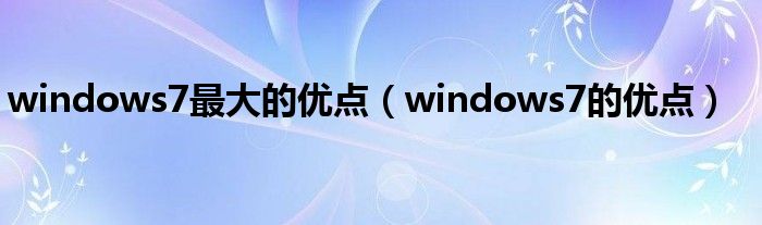 windows7最大的优点【windows7的优点】