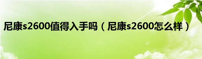 尼康s2600值得入手吗【尼康s2600怎么样】