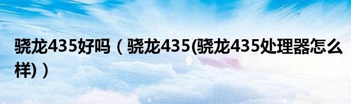 骁龙435好吗【骁龙435(骁龙435处理器怎么样)】