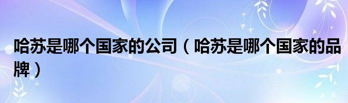 哈苏是哪个国家的公司【哈苏是哪个国家的品牌】