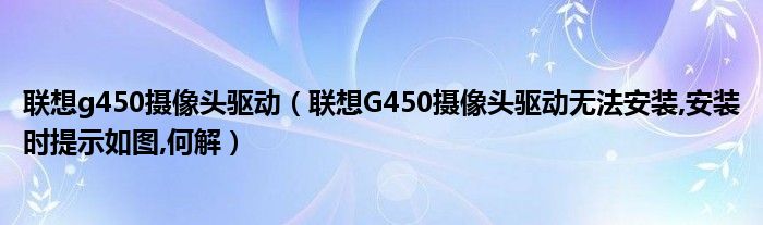 联想g450摄像头驱动【联想G450摄像头驱动无法安装,安装时提示如图,何解】