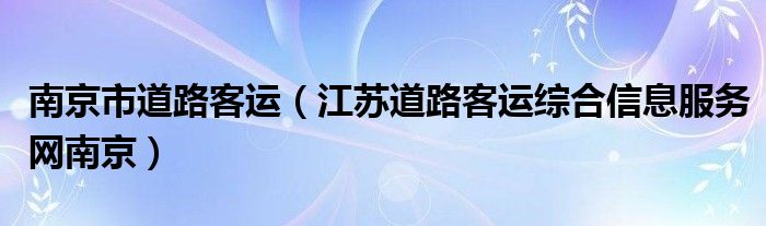 南京市道路客运【江苏道路客运综合信息服务网南京】