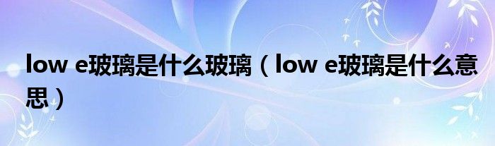 low e玻璃是什么玻璃【low e玻璃是什么意思】