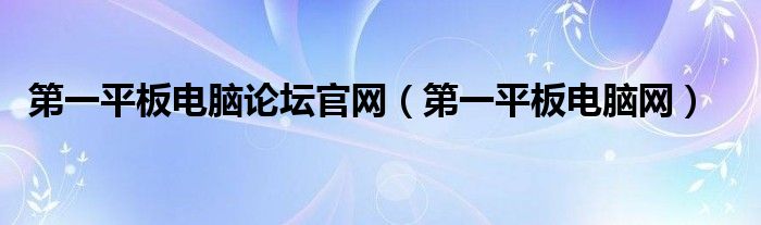 第一平板电脑论坛官网【第一平板电脑网】