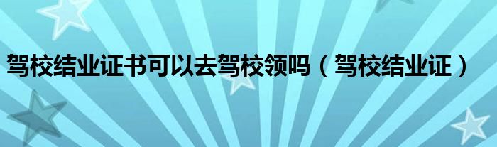 驾校结业证书可以去驾校领吗【驾校结业证】