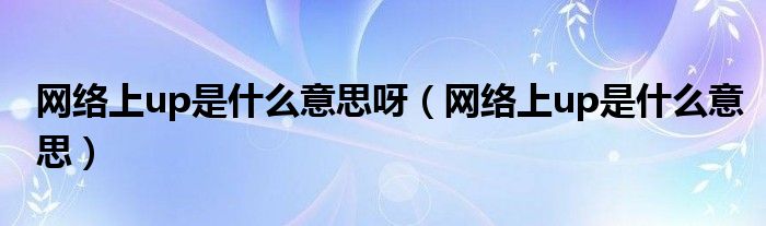 网络上up是什么意思呀【网络上up是什么意思】