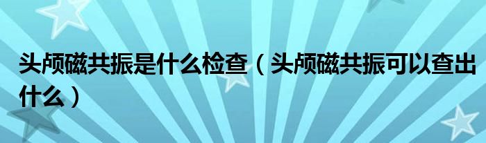 头颅磁共振是什么检查【头颅磁共振可以查出什么】