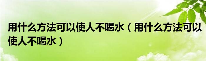 用什么方法可以使人不喝水【用什么方法可以使人不喝水】