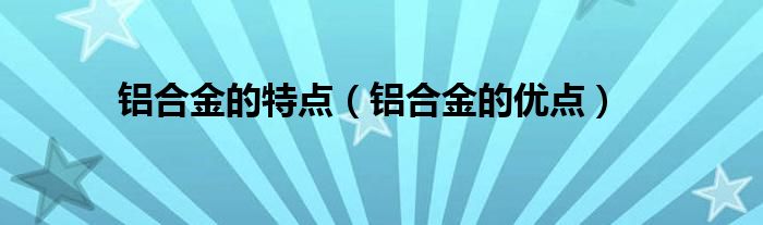 铝合金的特点【铝合金的优点】