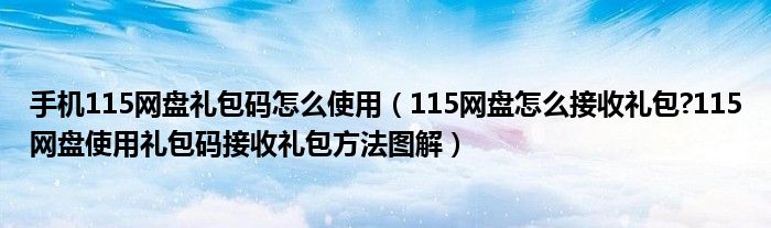 手机115网盘礼包码怎么使用【115网盘怎么接收礼包?115网盘使用礼包码接收礼包方法图解】