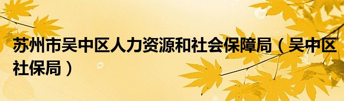 苏州市吴中区人力资源和社会保障局【吴中区社保局】