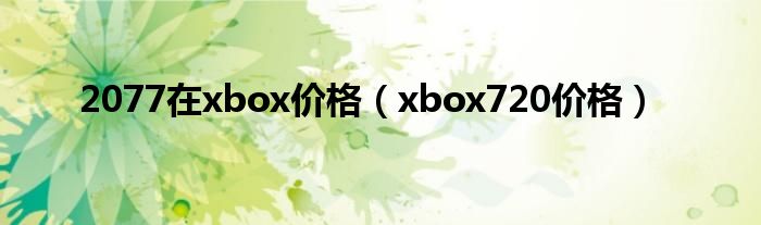 2077在xbox价格【xbox720价格】