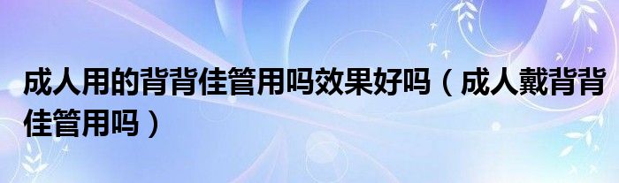 成人用的背背佳管用吗效果好吗【成人戴背背佳管用吗】