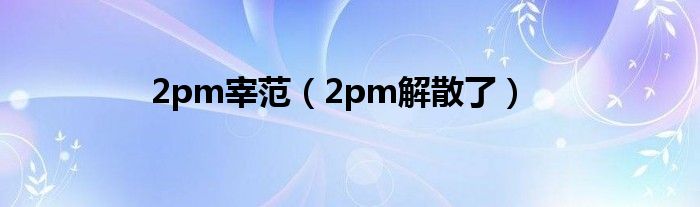 2pm宰范【2pm解散了】