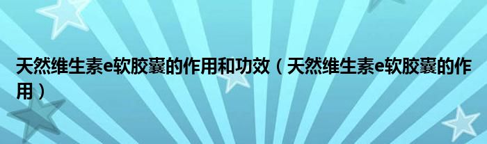 天然维生素e软胶囊的作用和功效【天然维生素e软胶囊的作用】