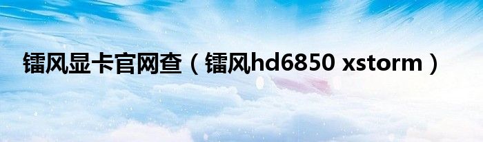 镭风显卡官网查【镭风hd6850 xstorm】