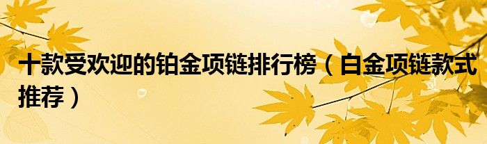 十款受欢迎的铂金项链排行榜【白金项链款式推荐】