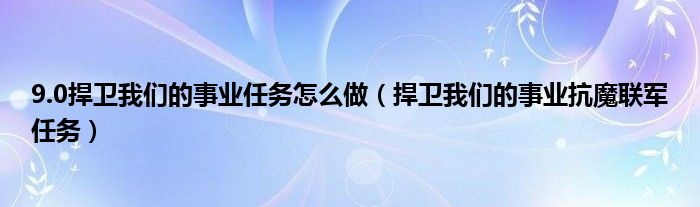 9.0捍卫我们的事业任务怎么做【捍卫我们的事业抗魔联军任务】