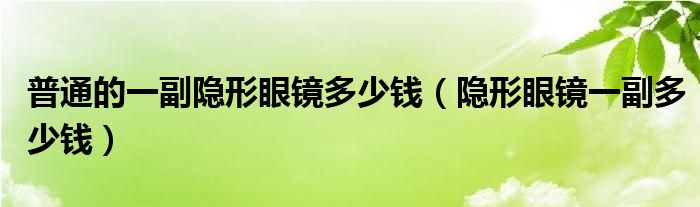 普通的一副隐形眼镜多少钱【隐形眼镜一副多少钱】