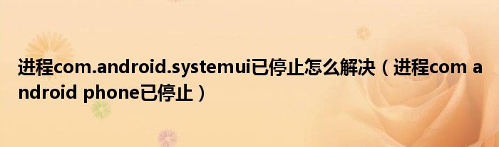 进程com.android.systemui已停止怎么解决【进程com android phone已停止】