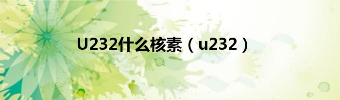 U232什么核素【u232】