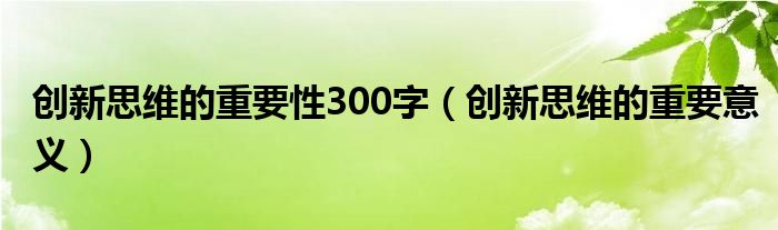 创新思维的重要性300字【创新思维的重要意义】