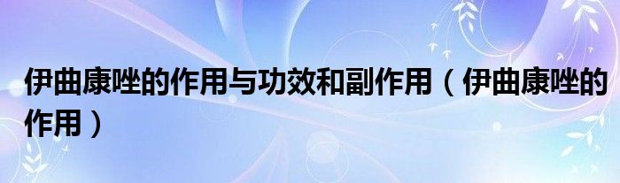 伊曲康唑的作用与功效和副作用【伊曲康唑的作用】