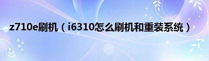 z710e刷机【i6310怎么刷机和重装系统】