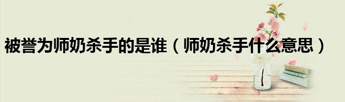 被誉为师奶杀手的是谁【师奶杀手什么意思】