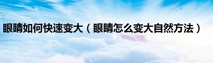 眼睛如何快速变大【眼睛怎么变大自然方法】