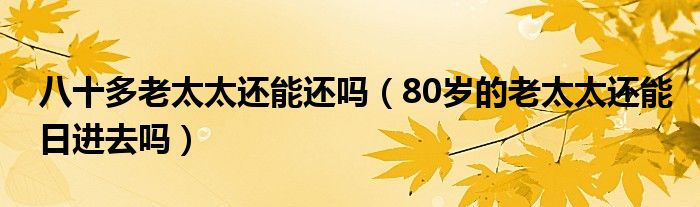 八十多老太太还能还吗【80岁的老太太还能日进去吗】