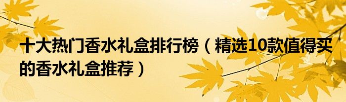 十大热门香水礼盒排行榜【精选10款值得买的香水礼盒推荐】