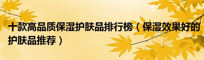 十款高品质保湿护肤品排行榜【保湿效果好的护肤品推荐】