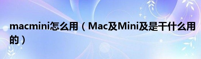 macmini怎么用【Mac及Mini及是干什么用的】