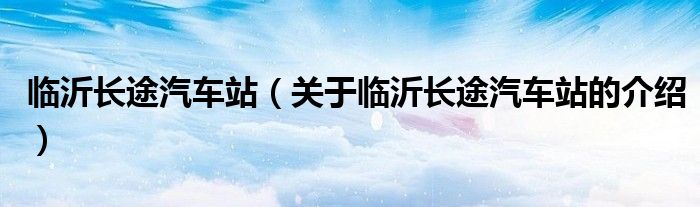 临沂长途汽车站【关于临沂长途汽车站的介绍】