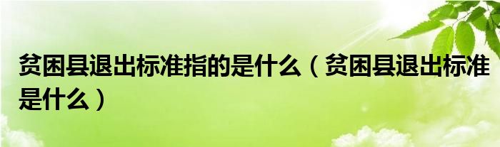 贫困县退出标准指的是什么【贫困县退出标准是什么】