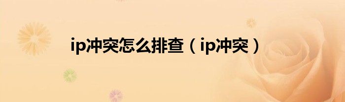 ip冲突怎么排查【ip冲突】