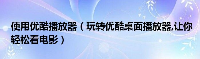 使用优酷播放器【玩转优酷桌面播放器,让你轻松看电影】