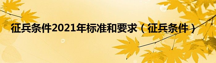 征兵条件2021年标准和要求【征兵条件】