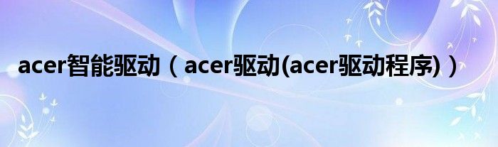 acer智能驱动【acer驱动(acer驱动程序)】