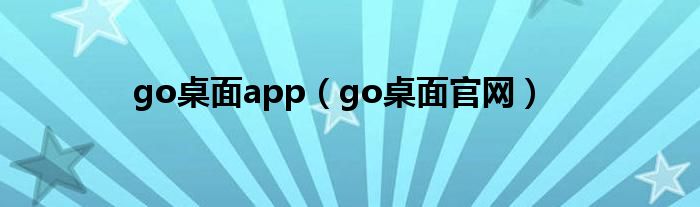 go桌面app【go桌面官网】