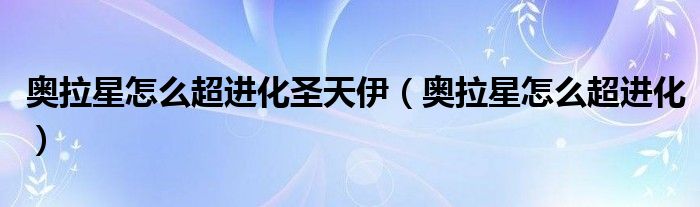 奥拉星怎么超进化圣天伊【奥拉星怎么超进化】