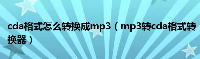 cda格式怎么转换成mp3【mp3转cda格式转换器】