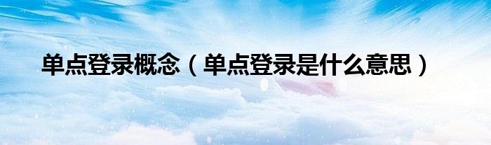 单点登录概念【单点登录是什么意思】