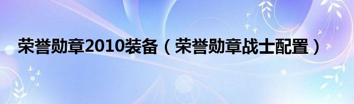 荣誉勋章2010装备【荣誉勋章战士配置】