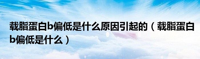 载脂蛋白b偏低是什么原因引起的【载脂蛋白b偏低是什么】