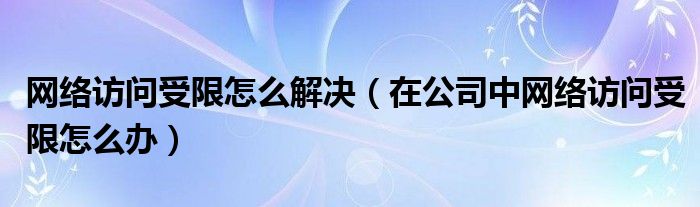 网络访问受限怎么解决【在公司中网络访问受限怎么办】