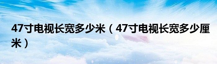 47寸电视长宽多少米【47寸电视长宽多少厘米】