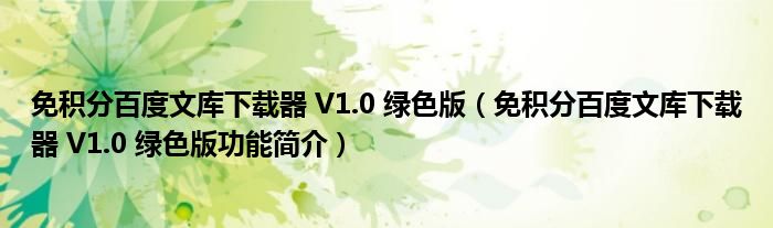 免积分百度文库下载器 V1.0 绿色版【免积分百度文库下载器 V1.0 绿色版功能简介】