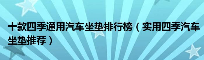 十款四季通用汽车坐垫排行榜【实用四季汽车坐垫推荐】